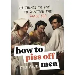 HOW TO PISS OFF MEN: 109 THINGS TO SAY TO SHATTER THE MALE EGO