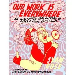 OUR WORK IS EVERYWHERE: AN ILLUSTRATED ORAL HISTORY OF QUEER AND TRANS RESISTANCE