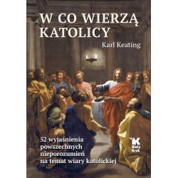 W CO WIERZĄ KATOLICY. 52 WYJAŚNIENIA POWSZECHNYCH NIEPOROZUMIEŃ NA TEMAT WIARY KATOLICKIEJ