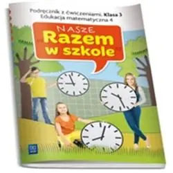 NASZE RAZEM W SZKOLE KLASA 3. PODRĘCZNIK Z ĆWICZENIAMI. EDUKACJA MATEMATYCZNA 4
