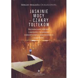 JASKINIE MOCY - CZAKRY TOLTEKÓW. PRZYWRACANIE ZDROWIA I MŁODOŚCI TECHNIKAMI ENERGETYCZNYMI MEKSYKAŃSKICH SZAMANÓW