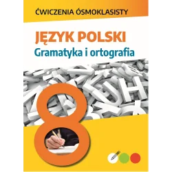JĘZYK POLSKI. GRAMATYKA I ORTOGRAFIA. ĆWICZENIA ÓSMOKLASISTY