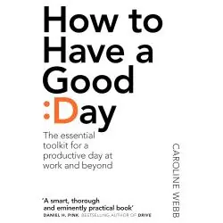 HOW TO HAVE A GOOD DAY THE ESSENTIAL TOOLKIT FOR A PRODUCTIVE DAY AT WORK AND BEYOND