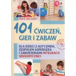 101 ĆWICZEŃ GIER I ZABAW DLA DZIECI Z AUTYZMEM, ZESPOŁEM ASPERGERA I ZABURZENIAMI INTEGRACJI SENSORYCZNEJ Delaney Tara