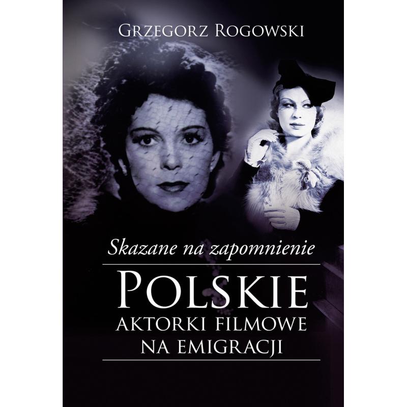 SKAZANE NA ZAPOMNIENIE POLSKIE AKTORKI FILMOWE NA EMIGRACJI Grzegorz Rogowski - Muza SKAZANE NA ZAPOMNIENIE POLSKIE AKTORKI FILMOWE NA EMIGRACJI Grzegorz Rogowski - Muza