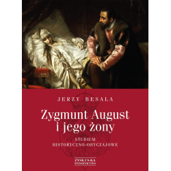 ZYGMUNT AUGUST I JEGO ŻONY. STUDIUM HISTORYCZNO-OBYCZAJOWE