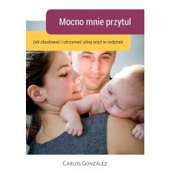 MOCNO MNIE PRZYTUL. JAK ZBUDOWAĆ I UTRZYMAĆ SILNĄ WIĘŹ W RODZINIE