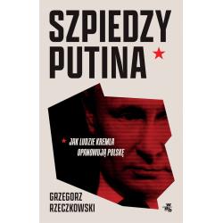 SZPIEDZY PUTINA. JAK LUDZIE KREMLA OPANOWUJĄ POLSKĘ