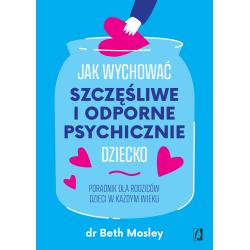 JAK WYCHOWAĆ SZCZĘŚLIWE I ODPORNE PSYCHICZNIE DZIECKO. PORADNIK DLA RODZICÓW DZIECI W KAŻDYM WIEKU