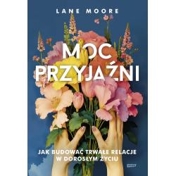 MOC PRZYJAŹNI. JAK BUDOWAĆ TRWAŁE RELACJE W DOROSŁYM ŻYCIU