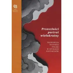 PRZESZŁOŚCI PORTRET WIELOKROTNY. NAJNOWSZA HISTORIA POLSKI W OPINIACH HISTORYKÓW