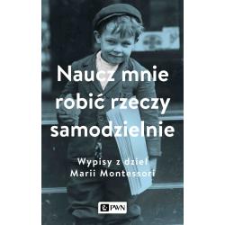 NAUCZ MNIE ROBIĆ RZECZY SAMODZIELNIE. WYPISY Z DZIEŁ MARII MONTESSORI