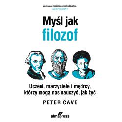 MYŚL JAK FILOZOF. UCZENI MARZYCIELE I MĘDRCY KTÓRZY MOGĄ NAS NAUCZYĆ JAK ŻYĆ