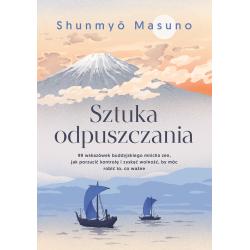 SZTUKA ODPUSZCZANIA. 99 WSKAZÓWEK BUDDYJSKIEGO MNICHA ZEN JAK PORZUCIĆ KONTROLĘ I ZYSKAĆ WOLNOŚĆ, BY MÓC ROBIĆ TO, CO WAŻNE