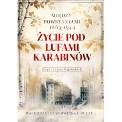 ŻYCIE POD LUFAMI KARABINÓW. MIĘDZY POWSTANIAMI 1863-1944. SAGA RODZINY GAJEWSKICH 1911-1989
