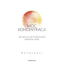 MOC KONCENTRACJI. JAK NAUCZYĆ SIĘ TRUDNEJ SZTUKI SKUPIANIA UWAGI