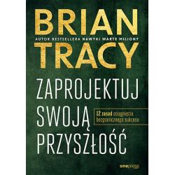 ZAPROJEKTUJ SWOJĄ PRZYSZŁOŚĆ. 12 ZASAD OSIĄGNIĘCIA BEZGRANICZNEGO SUKCESU