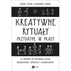 KREATYWNE RYTUAŁY PRZYDATNE W PRACY. 50 SPOSOBÓW NA ZBUDOWANIE KULTURY INNOWACYJNOŚCI, WSPÓŁPRACY I ZAANGAŻOWANIA