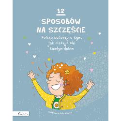 12 SPOSOBÓW NA SZCZĘŚCIE. POLSCY AUTORZY O TYM, JAK CIESZYĆ SIĘ KAŻDYM DNIEM