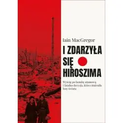 I ZDARZYŁA SIĘ HIROSZIMA. WYŚCIG PO BOMBĘ ATOMOWĄ I FATALNA DECYZJA, KTÓRA ZMIENIŁA LOSY ŚWIATA