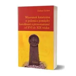 WIZERUNEK KATARYZMU W POLEMICE POMIĘDZY KATOLIKAMI A PROTESTANTAMI OD XVI DO XIX WIEKU