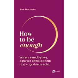 HOW TO BE ENOUGH. WYŁĄCZ SAMOKRYTYKĘ OGRANICZ PERFEKCJONIZM I ŻYJ W ZGODZIE ZE SOBĄ