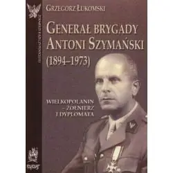 GENERAŁ BRYGADY ANTONI SZYMAŃSKI (1894-1973). WIELKOPOLANIN - ŻOŁNIERZ I DYPLOMATA
