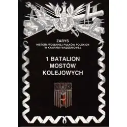 1 BATALION MOSTÓW KOLEJOWYCH ZARYS HISTORII WOJENNEJ PUŁKÓW POLSKICH W KAMPANII WRZEŚNIOWEJ