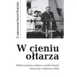 W CIENIU OŁTARZA. WŁADZE PARTYJNO-RZĄDOWE O ŚRODOWISKACH TWÓRCZYCH W KOŚCIELE 1985