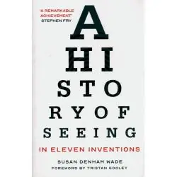 A HISTORY OF SEEING IN ELEVEN INVENTIONS