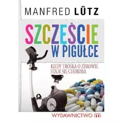 SZCZĘŚCIE W PIGUŁCE- KIEDY TROSKA O ZDROWIE STAJE SIĘ CHOROBĄ Manfred Lutz