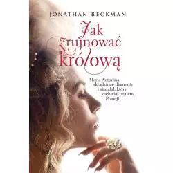 JAK ZRUJNOWAĆ KRÓLOWĄ. MARIA ANTONINA, SKRADZIONE DIAMENTY I SKANDAL, KTÓRY ZACHWIAŁ TRONEM FRANCJI Beckman Jonathan