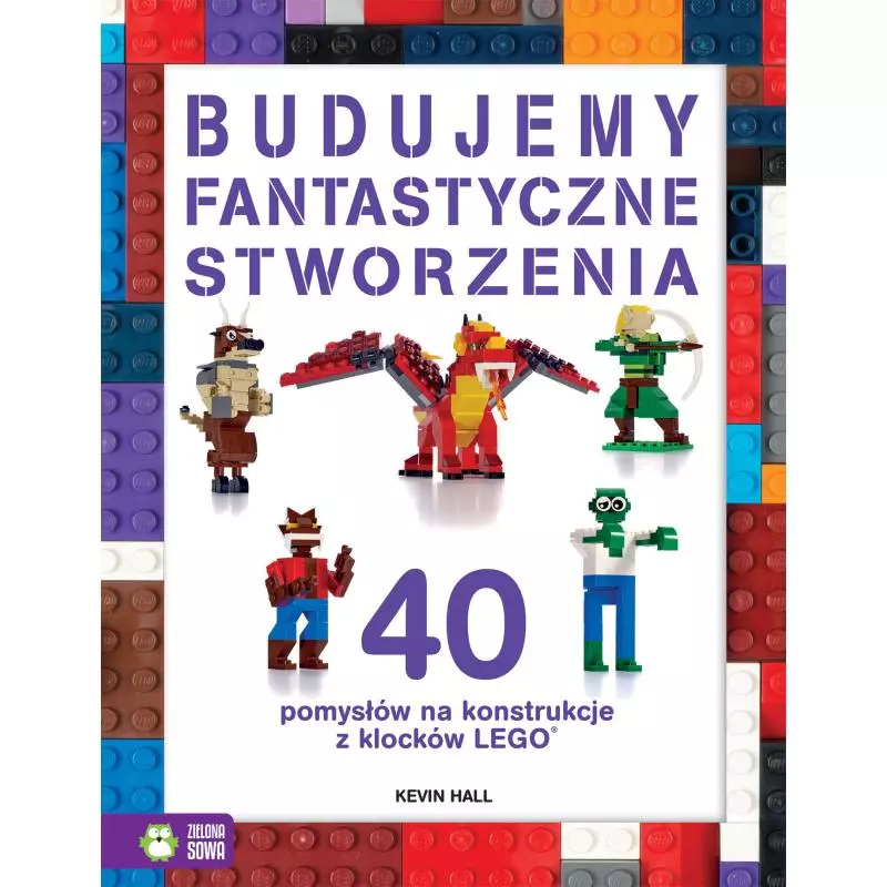 BUDUJEMY FANTASTYCZNE STWORZENIA. 40 POMYSŁÓW NA KONSTRUKCJE Z KLOCKÓW LEGO 4+ - Zielona Sowa