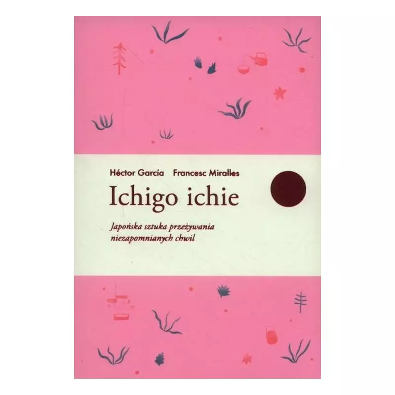 ICHIGO ICHIE JAPOŃSKA SZTUKA PRZEŻYWANIA NIEZAPOMNIANYCH CHWIL Francesc Miralles Hector Garcia ICHIGO ICHIE JAPOŃSKA SZTUKA PRZEŻYWANIA NIEZAPOMNIANYCH CHWIL Francesc Miralles Hector Garcia